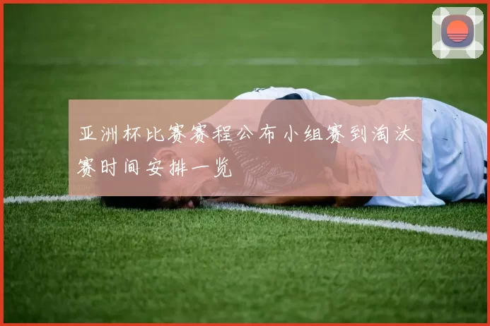 亚洲杯比赛赛程公布小组赛到淘汰赛时间安排一览