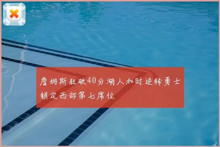 詹姆斯狂砍40分湖人加时逆转勇士锁定西部第七席位