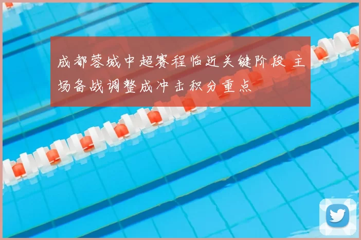 成都蓉城中超赛程临近关键阶段 主场备战调整成冲击积分重点