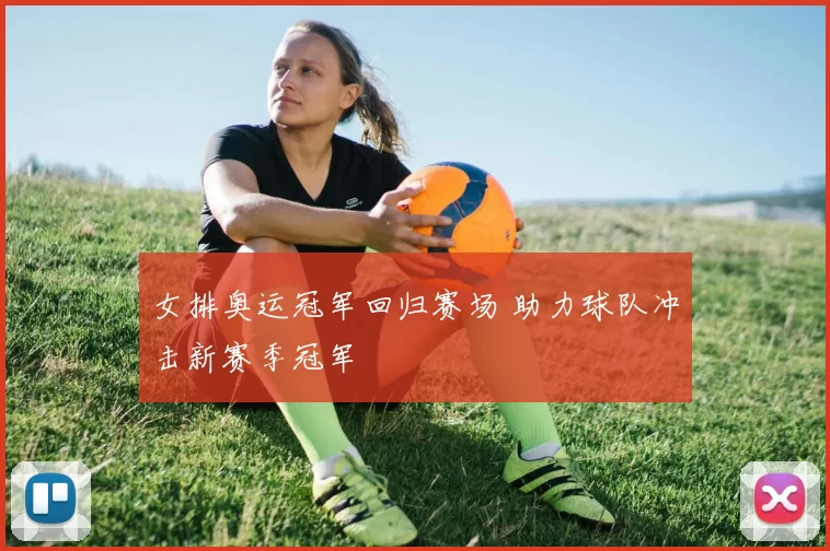 女排奥运冠军回归赛场 助力球队冲击新赛季冠军