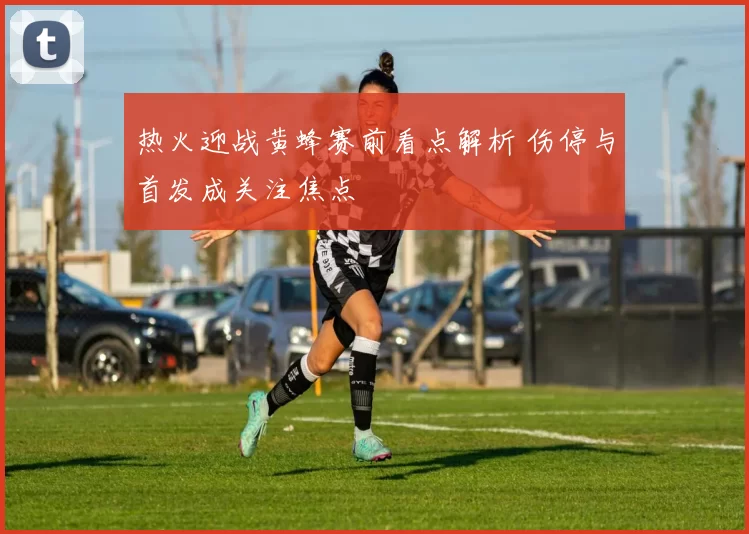 热火迎战黄蜂赛前看点解析 伤停与首发成关注焦点