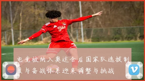 电竞被纳入奥运会后国家队选拔制度与备战体系迎来调整与挑战