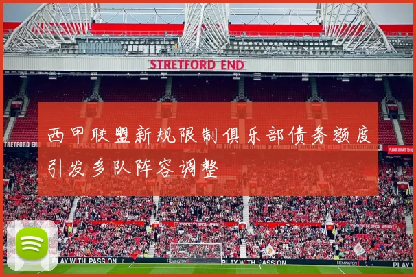 西甲联盟新规限制俱乐部债务额度引发多队阵容调整