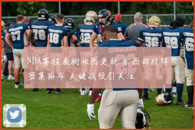 NBA赛程表树状图更新 东西部对阵密集排布 关键战役引关注