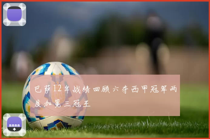 巴萨12年战绩回顾六夺西甲冠军两度加冕三冠王