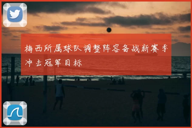 梅西所属球队调整阵容备战新赛季冲击冠军目标