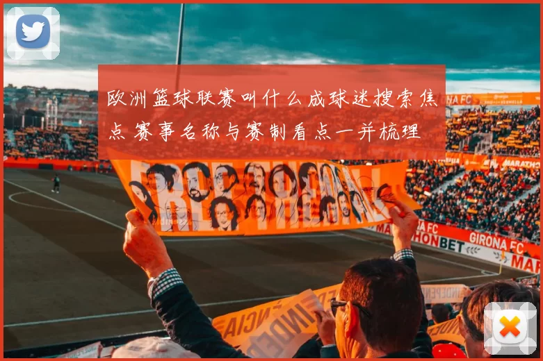 欧洲篮球联赛叫什么成球迷搜索焦点 赛事名称与赛制看点一并梳理