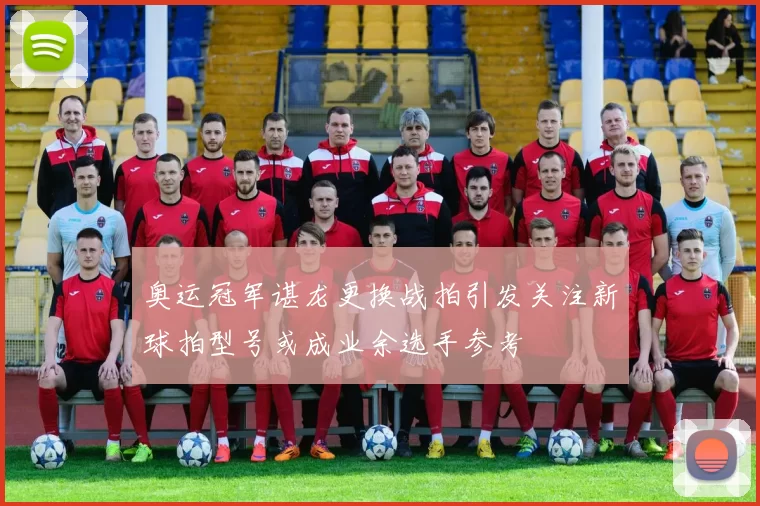 奥运冠军谌龙更换战拍引发关注新球拍型号或成业余选手参考