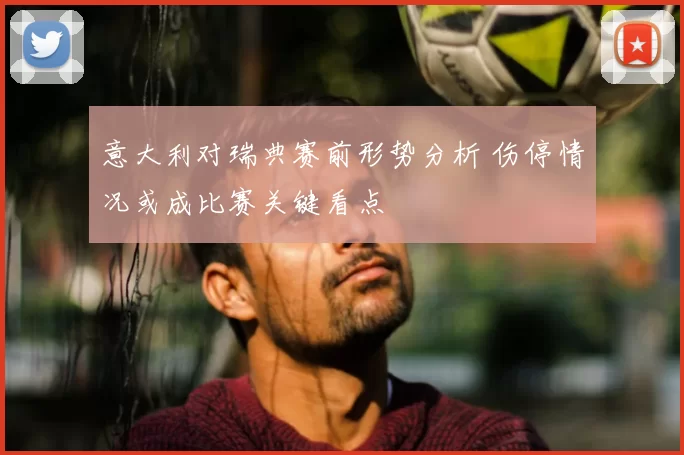 意大利对瑞典赛前形势分析 伤停情况或成比赛关键看点