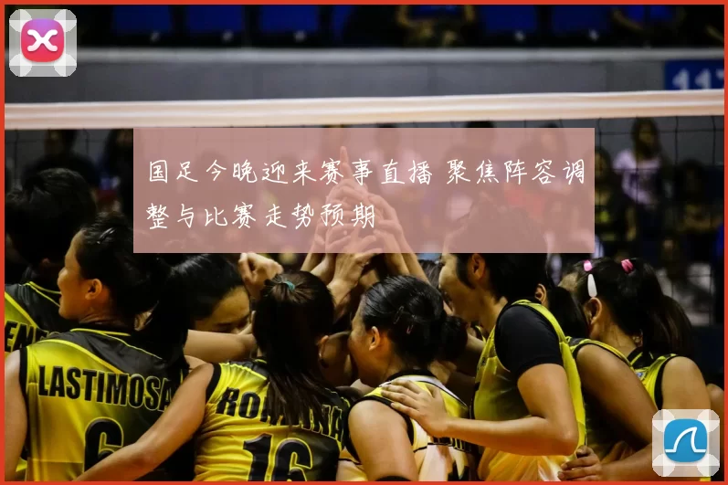 国足今晚迎来赛事直播 聚焦阵容调整与比赛走势预期