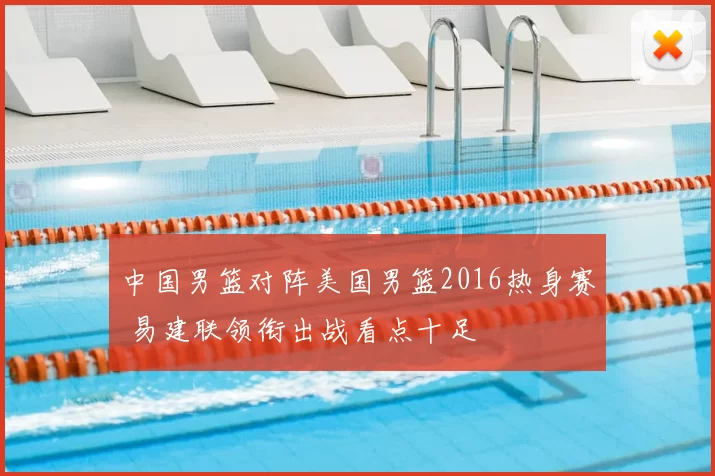 中国男篮对阵美国男篮2016热身赛 易建联领衔出战看点十足