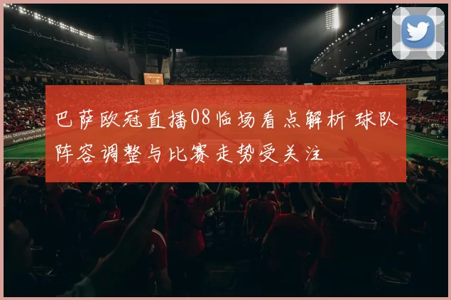 巴萨欧冠直播08临场看点解析 球队阵容调整与比赛走势受关注