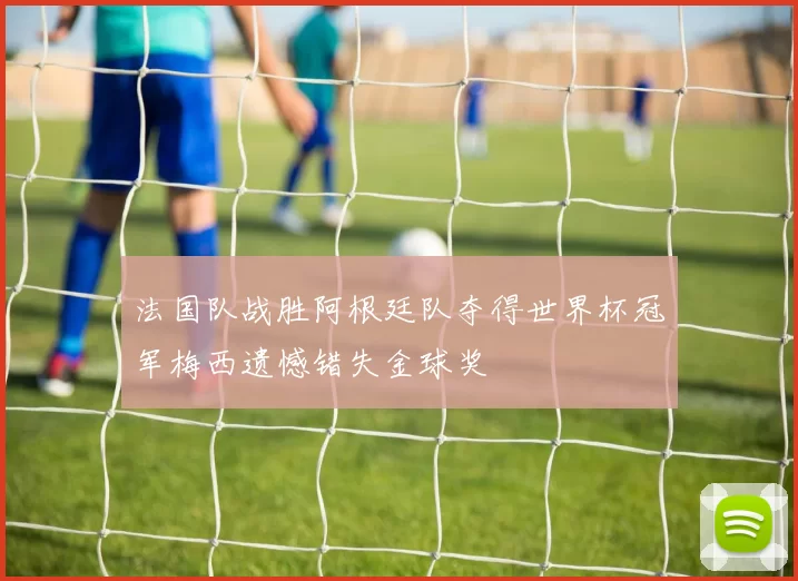 法国队战胜阿根廷队夺得世界杯冠军梅西遗憾错失金球奖