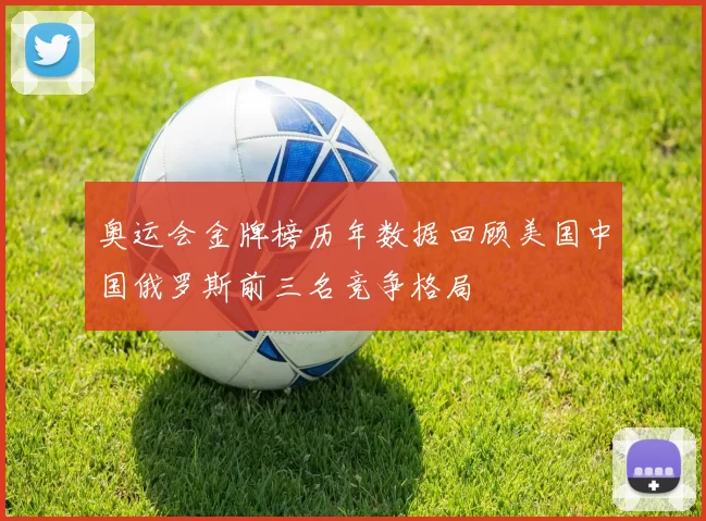 奥运会金牌榜历年数据回顾美国中国俄罗斯前三名竞争格局