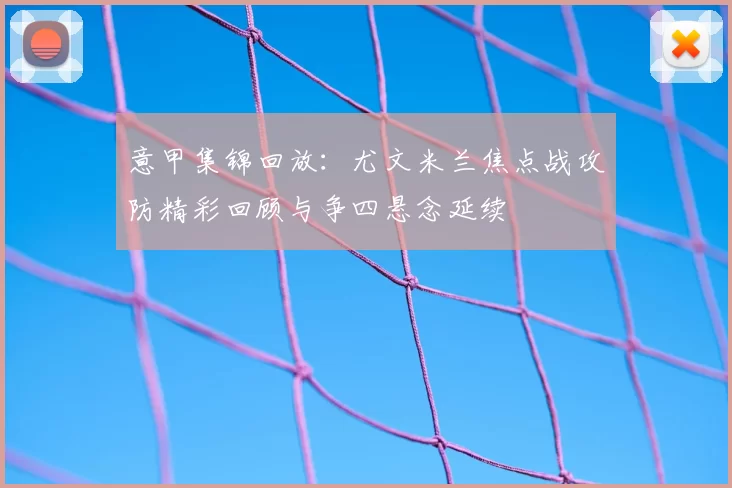 意甲集锦回放：尤文米兰焦点战攻防精彩回顾与争四悬念延续