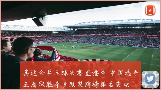 奥运会乒乓球决赛直播中 中国选手五局取胜夺金致奖牌榜排名变动