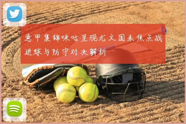 意甲集锦咪咕呈现尤文国米焦点战进球与防守对决解析