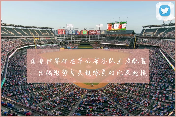 南非世界杯名单公布各队主力配置、出线形势与关键球员对比及轮换策略评价