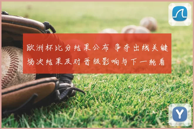 欧洲杯比分结果公布 争夺出线关键场次结果及对晋级影响与下一轮看点