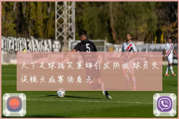 天下足球搞笑集锦引发热议 球员失误镜头成赛场看点