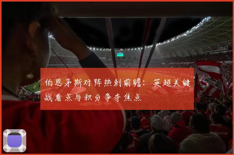伯恩茅斯对阵热刺前瞻：英超关键战看点与积分争夺焦点
