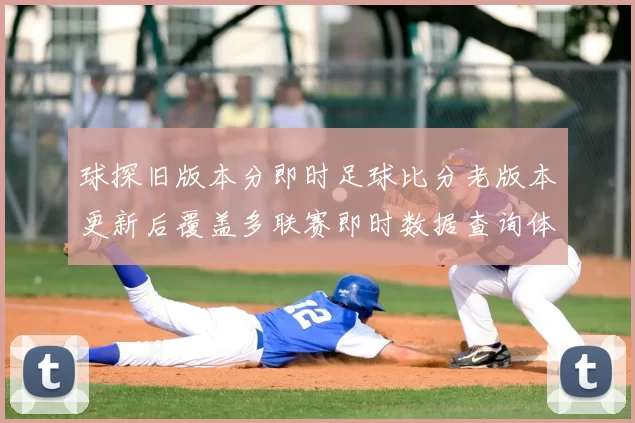 球探旧版本分即时足球比分老版本更新后覆盖多联赛即时数据查询体验提升