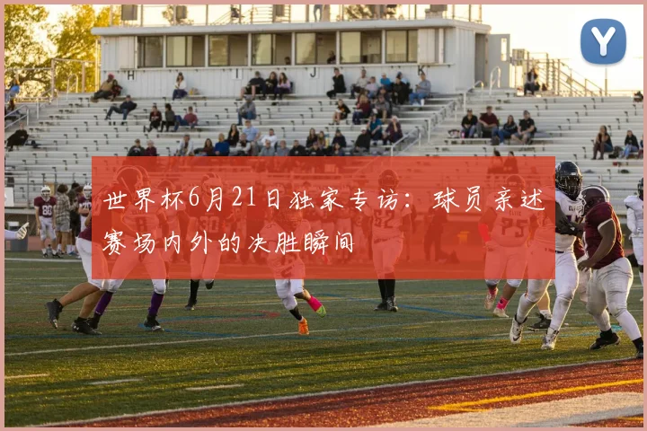 世界杯6月21日独家专访:球员亲述赛场内外的决胜瞬间