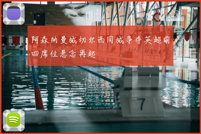 阿森纳曼城切尔西同城争夺英超前四席位悬念再起