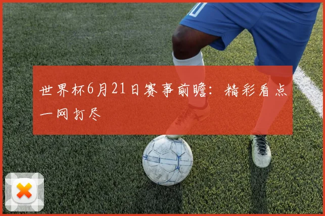 世界杯6月21日赛事前瞻:精彩看点一网打尽