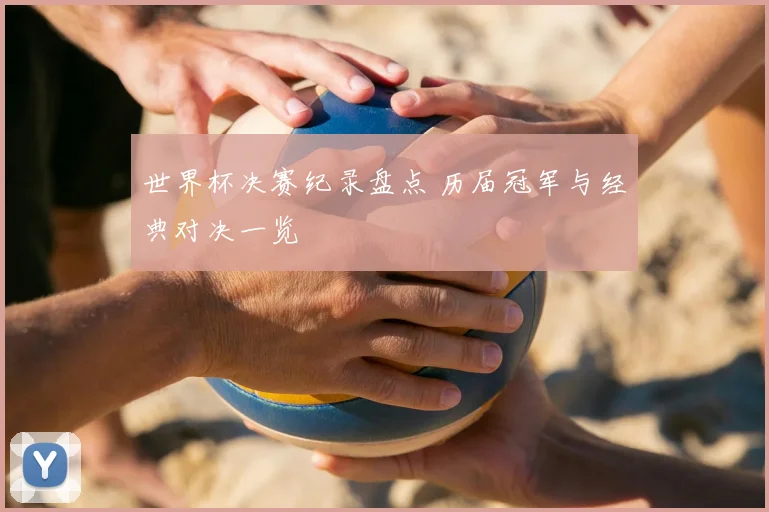 世界杯决赛纪录盘点 历届冠军与经典对决一览