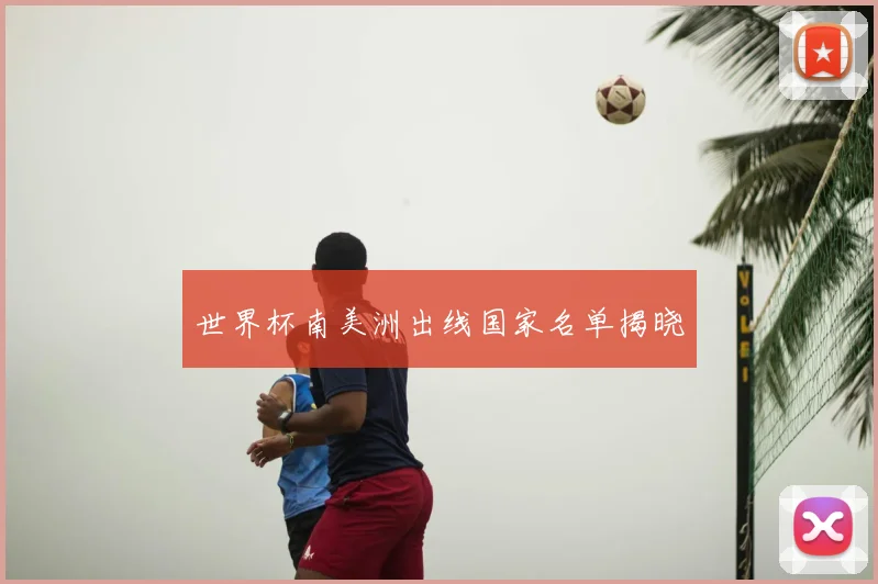 世界杯南美洲出线国家名单揭晓