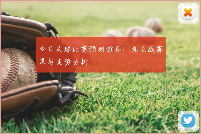 今日足球比赛预测推荐:焦点战赛果与走势分析