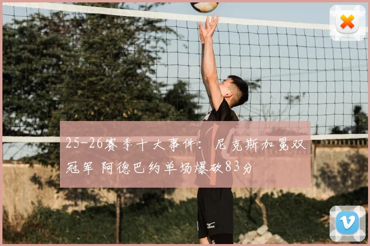 25-26赛季十大事件:尼克斯加冕双冠军 阿德巴约单场爆砍83分