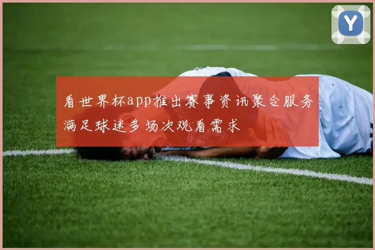 看世界杯app推出赛事资讯聚合服务满足球迷多场次观看需求
