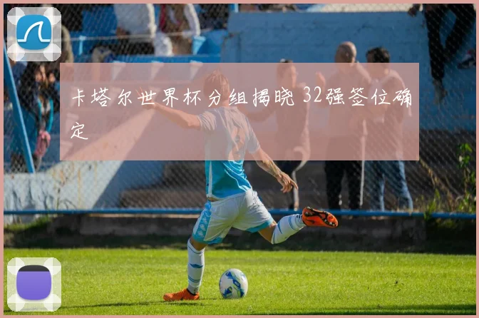 卡塔尔世界杯分组揭晓 32强签位确定