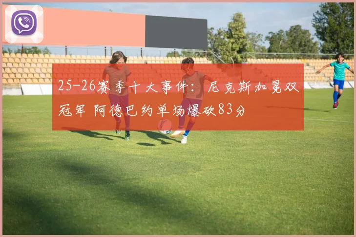 25-26赛季十大事件:尼克斯加冕双冠军 阿德巴约单场爆砍83分