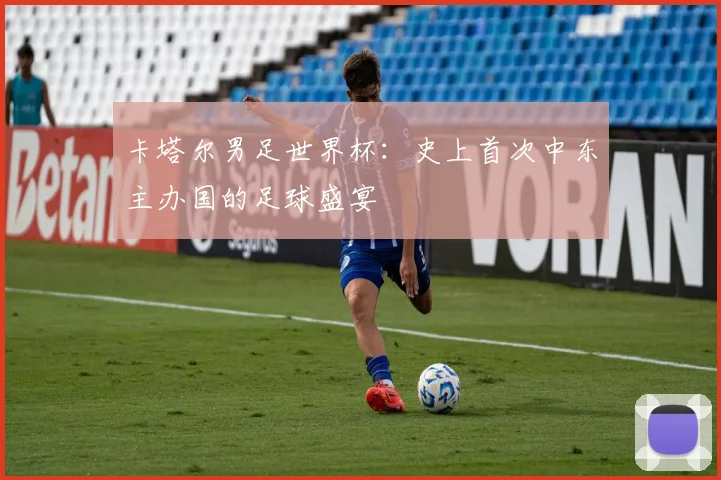 卡塔尔男足世界杯:史上首次中东主办国的足球盛宴