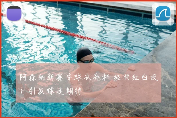 阿森纳新赛季球衣亮相 经典红白设计引发球迷期待