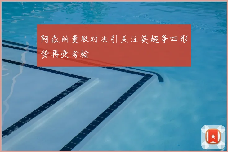 阿森纳曼联对决引关注英超争四形势再受考验