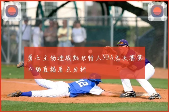 勇士主场迎战凯尔特人NBA总决赛第六场直播看点分析
