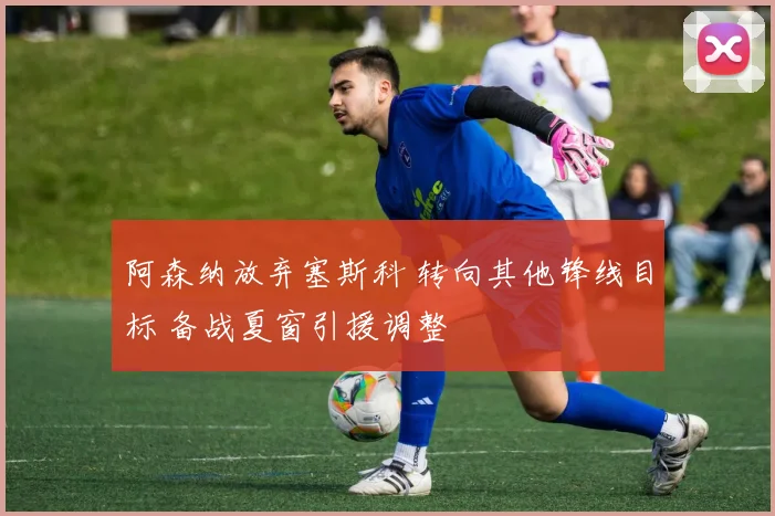 阿森纳放弃塞斯科 转向其他锋线目标 备战夏窗引援调整