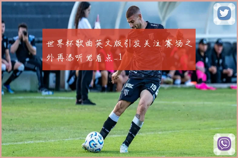 世界杯歌曲英文版引发关注 赛场之外再添听觉看点_1