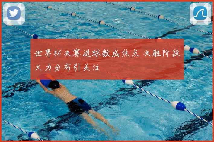 世界杯决赛进球数成焦点 决胜阶段火力分布引关注