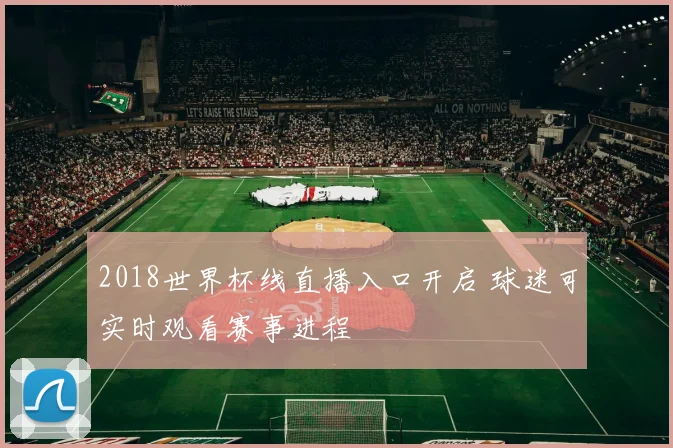 2018世界杯线直播入口开启 球迷可实时观看赛事进程