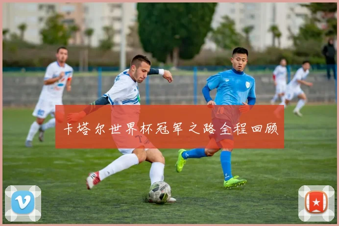 卡塔尔世界杯冠军之路全程回顾
