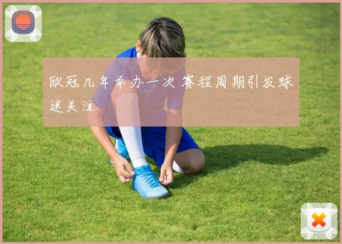 欧冠几年举办一次 赛程周期引发球迷关注