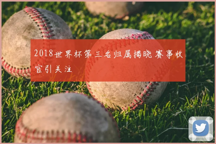 2018世界杯第三名归属揭晓 赛事收官引关注