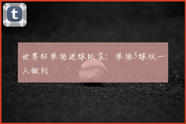 世界杯单场进球纪录:单场5球仅一人做到