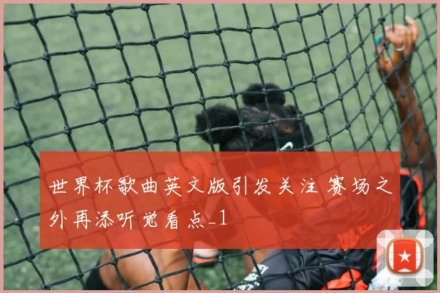 世界杯歌曲英文版引发关注 赛场之外再添听觉看点_1