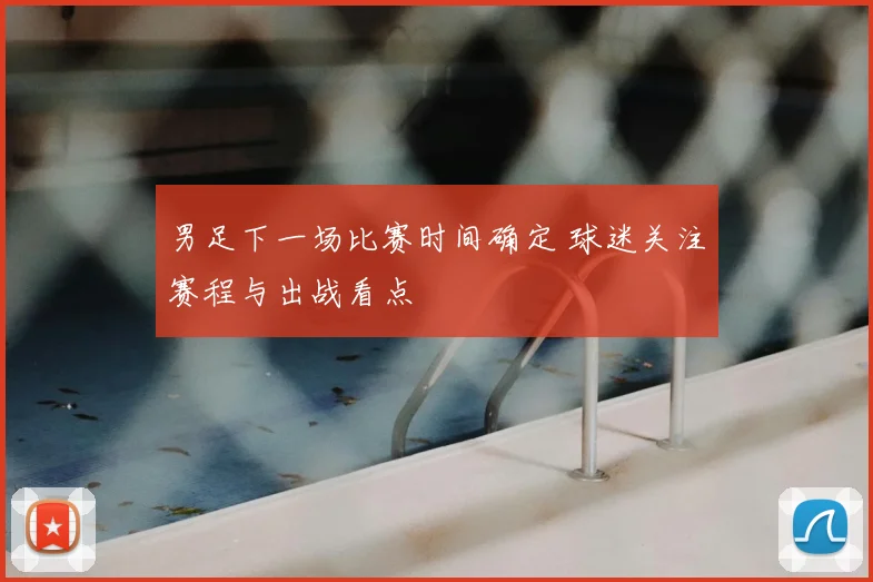 男足下一场比赛时间确定 球迷关注赛程与出战看点